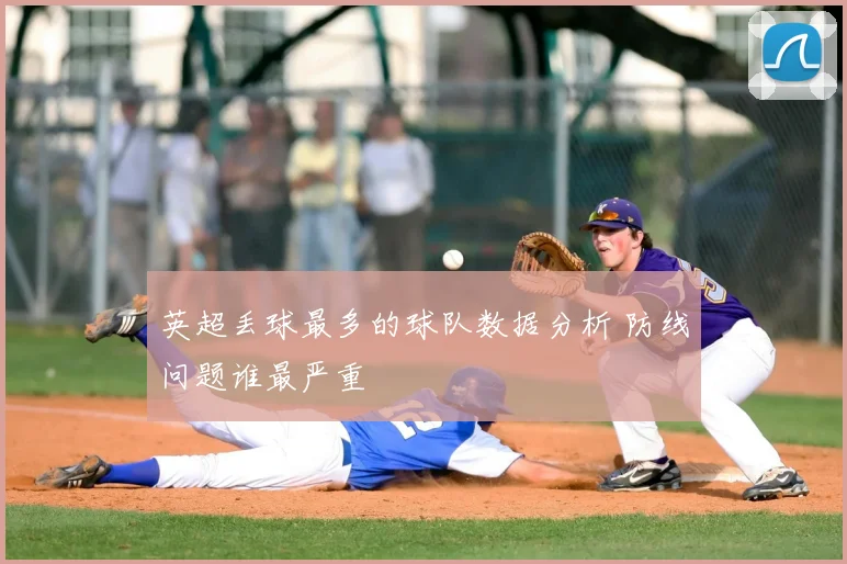 英超丢球最多的球队数据分析 防线问题谁最严重