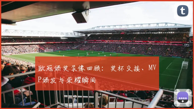 欧冠颁奖录像回顾:奖杯交接、MVP颁发与荣耀瞬间