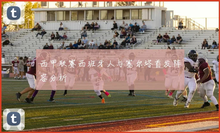 西甲联赛西班牙人与塞尔塔首发阵容分析