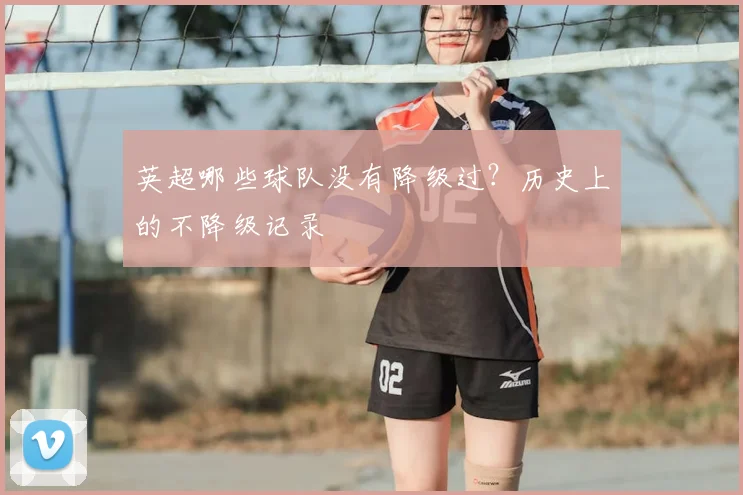 英超哪些球队没有降级过？历史上的不降级记录