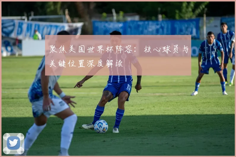 聚焦美国世界杯阵容：核心球员与关键位置深度解读