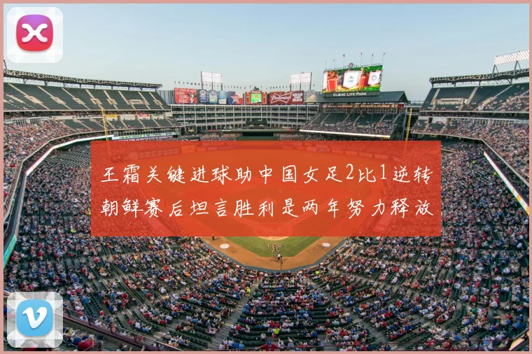 王霜关键进球助中国女足2比1逆转朝鲜赛后坦言胜利是两年努力释放