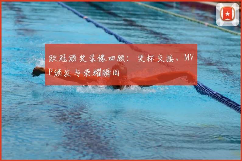 欧冠颁奖录像回顾：奖杯交接、MVP颁发与荣耀瞬间